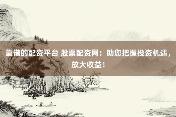 靠谱的配资平台 股票配资网：助您把握投资机遇，放大收益！
