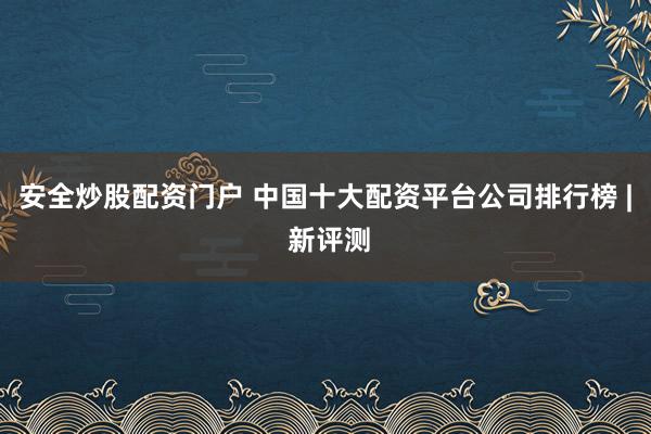 安全炒股配资门户 中国十大配资平台公司排行榜 | 新评测