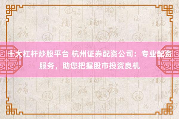 十大杠杆炒股平台 杭州证券配资公司：专业配资服务，助您把握股市投资良机