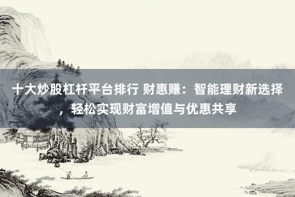 十大炒股杠杆平台排行 财惠赚:智能理财新选择,轻松实现财富增值与优惠共享
