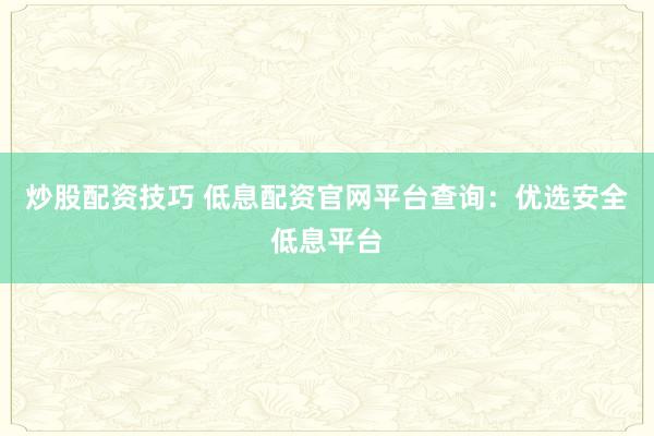 炒股配资技巧 低息配资官网平台查询：优选安全低息平台