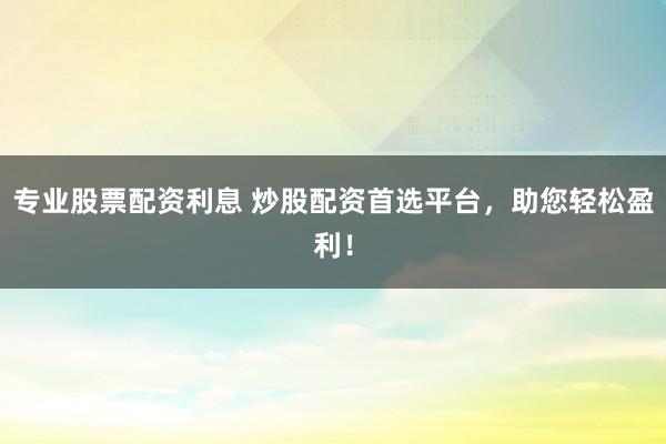 专业股票配资利息 炒股配资首选平台，助您轻松盈利！