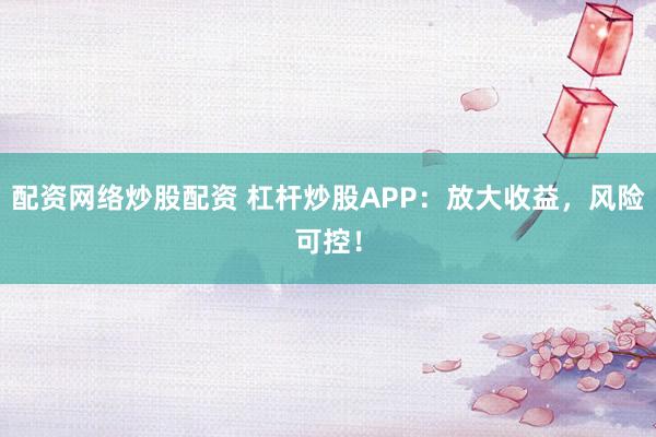 配资网络炒股配资 杠杆炒股APP：放大收益，风险可控！