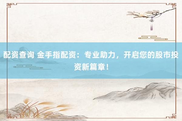配资查询 金手指配资：专业助力，开启您的股市投资新篇章！