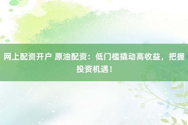 网上配资开户 原油配资：低门槛撬动高收益，把握投资机遇！