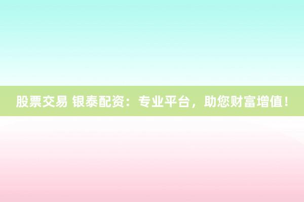 股票交易 银泰配资:专业平台,助您财富增值!