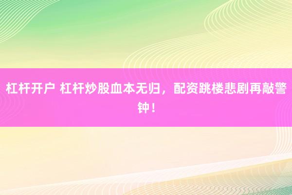 杠杆开户 杠杆炒股血本无归，配资跳楼悲剧再敲警钟！