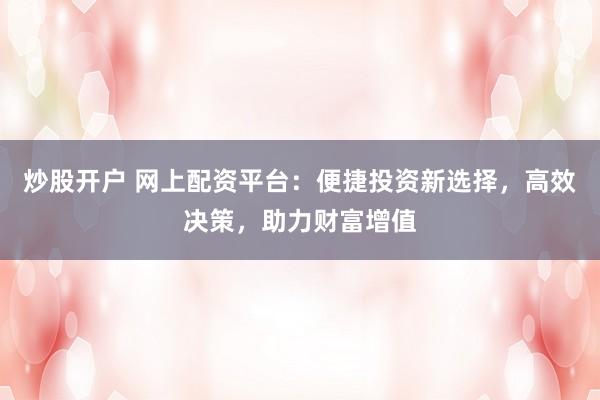 炒股开户 网上配资平台：便捷投资新选择，高效决策，助力财富增值