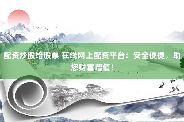 配资炒股给股票 在线网上配资平台：安全便捷，助您财富增值！
