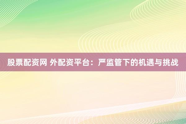 股票配资网 外配资平台：严监管下的机遇与挑战