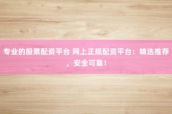 专业的股票配资平台 网上正规配资平台：精选推荐，安全可靠！