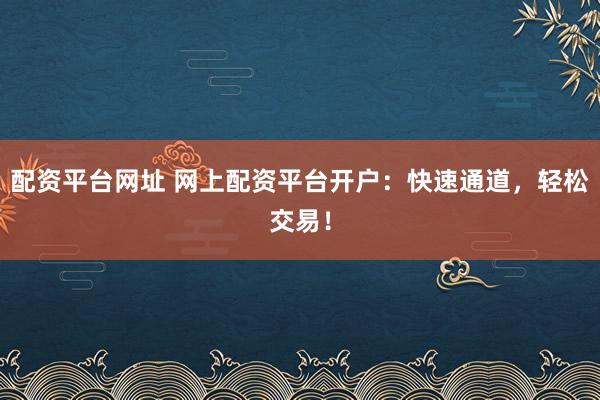 配资平台网址 网上配资平台开户：快速通道，轻松交易！