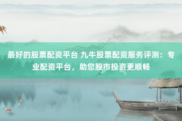 最好的股票配资平台 九牛股票配资服务评测：专业配资平台，助您股市投资更顺畅