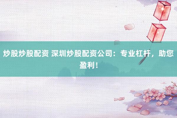 炒股炒股配资 深圳炒股配资公司：专业杠杆，助您盈利！