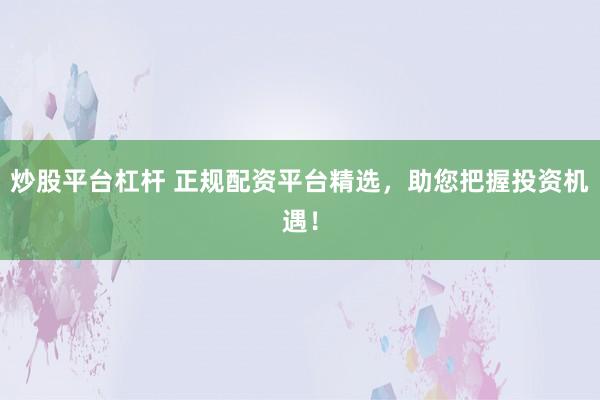 炒股平台杠杆 正规配资平台精选，助您把握投资机遇！