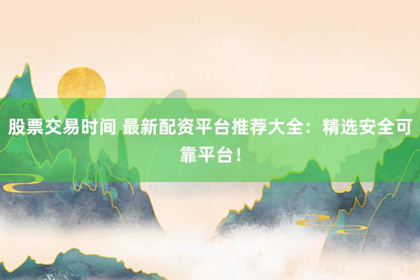股票交易时间 最新配资平台推荐大全：精选安全可靠平台！