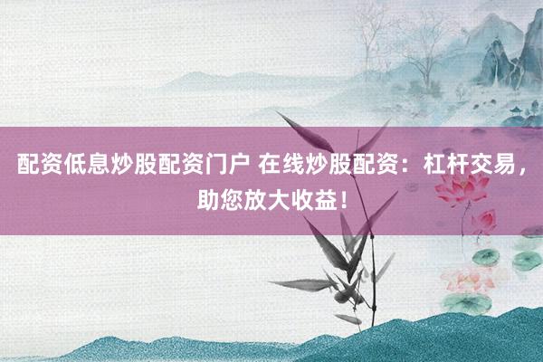 配资低息炒股配资门户 在线炒股配资：杠杆交易，助您放大收益！