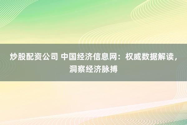炒股配资公司 中国经济信息网：权威数据解读，洞察经济脉搏