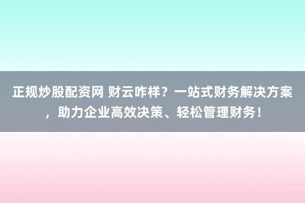 正规炒股配资网 财云咋样？一站式财务解决方案，助力企业高效决策、轻松管理财务！