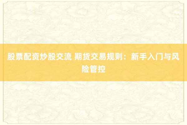 股票配资炒股交流 期货交易规则：新手入门与风险管控