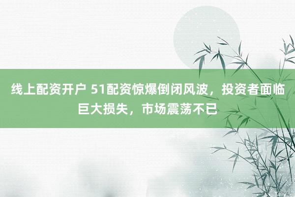 线上配资开户 51配资惊爆倒闭风波，投资者面临巨大损失，市场震荡不已