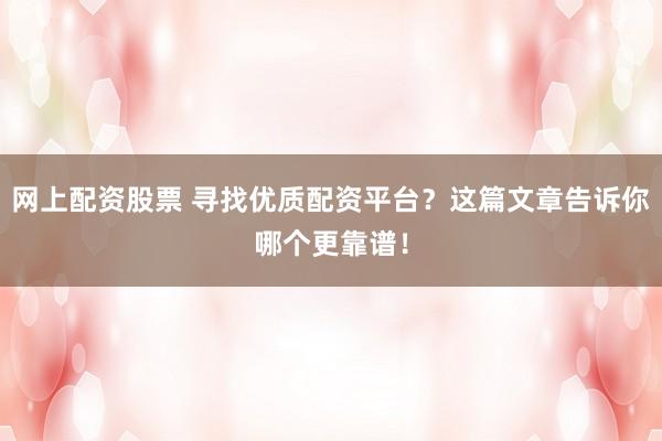 网上配资股票 寻找优质配资平台？这篇文章告诉你哪个更靠谱！