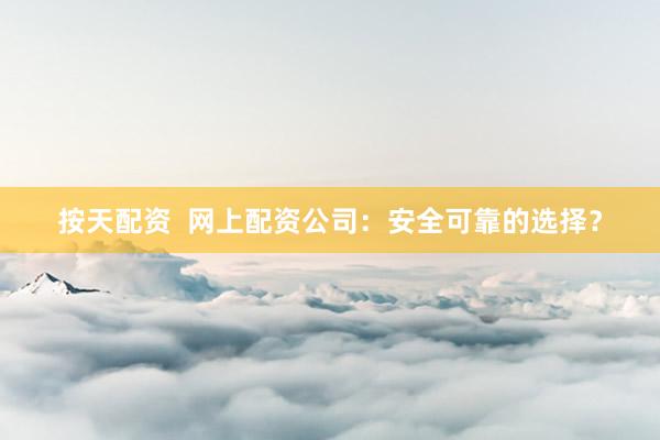 按天配资  网上配资公司：安全可靠的选择？