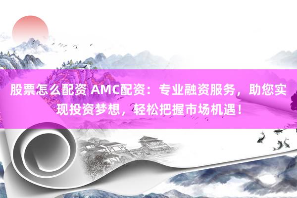 股票怎么配资 AMC配资：专业融资服务，助您实现投资梦想，轻松把握市场机遇！