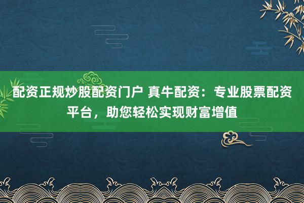 配资正规炒股配资门户 真牛配资：专业股票配资平台，助您轻松实现财富增值