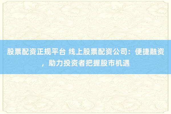 股票配资正规平台 线上股票配资公司：便捷融资，助力投资者把握股市机遇