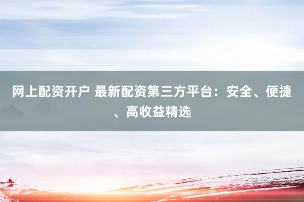 网上配资开户 最新配资第三方平台：安全、便捷、高收益精选