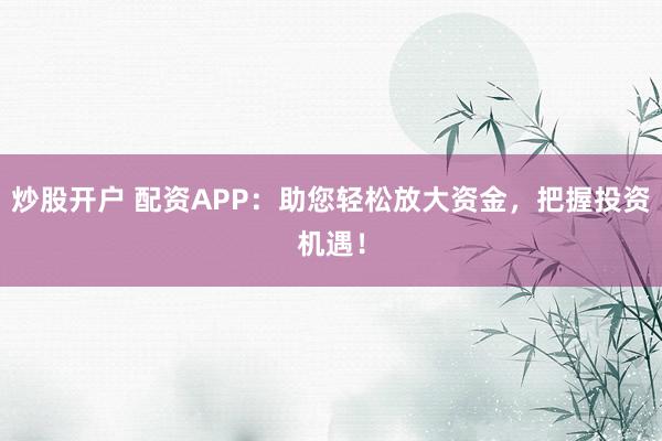 炒股开户 配资APP：助您轻松放大资金，把握投资机遇！