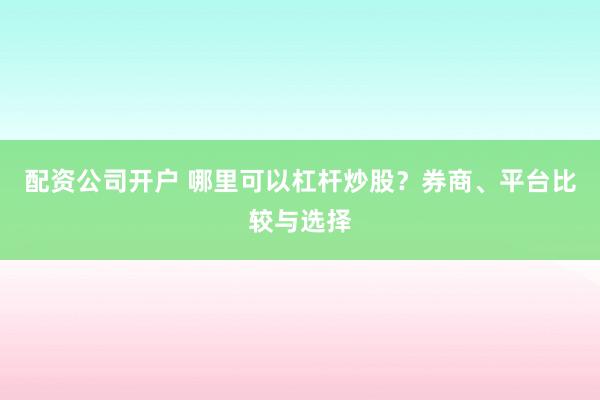 配资公司开户 哪里可以杠杆炒股？券商、平台比较与选择