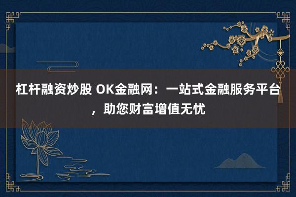 杠杆融资炒股 OK金融网：一站式金融服务平台，助您财富增值无忧
