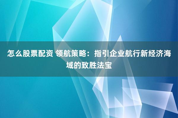 怎么股票配资 领航策略：指引企业航行新经济海域的致胜法宝