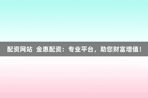配资网站  金惠配资：专业平台，助您财富增值！
