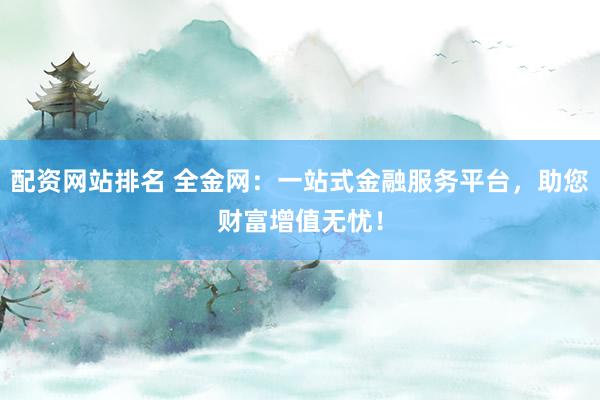 配资网站排名 全金网：一站式金融服务平台，助您财富增值无忧！