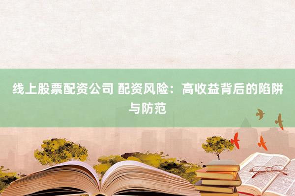 线上股票配资公司 配资风险：高收益背后的陷阱与防范