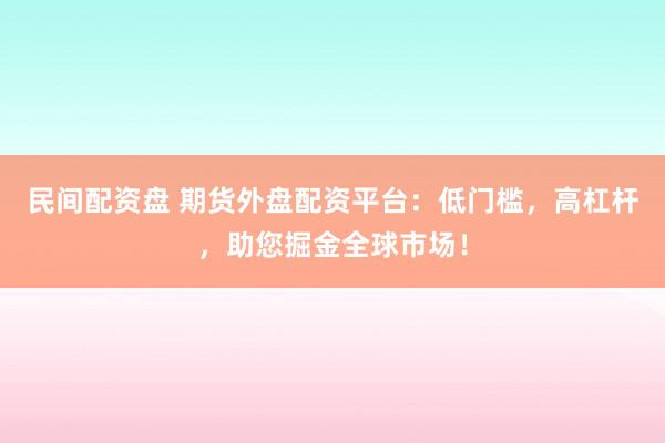 民间配资盘 期货外盘配资平台：低门槛，高杠杆，助您掘金全球市场！