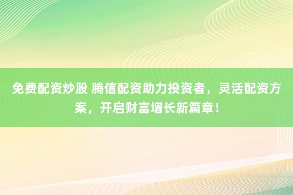 免费配资炒股 腾信配资助力投资者，灵活配资方案，开启财富增长新篇章！