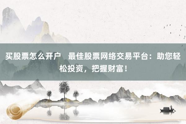 买股票怎么开户   最佳股票网络交易平台：助您轻松投资，把握财富！