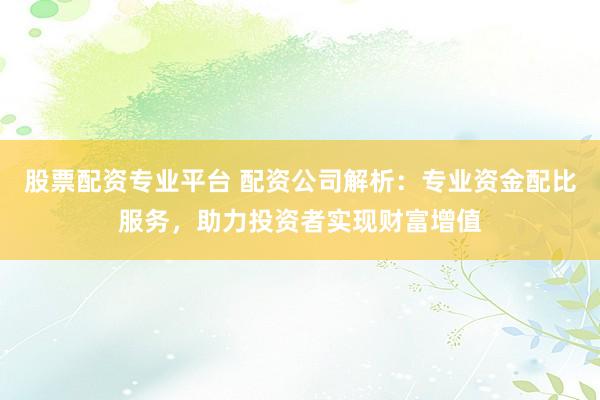 股票配资专业平台 配资公司解析：专业资金配比服务，助力投资者实现财富增值