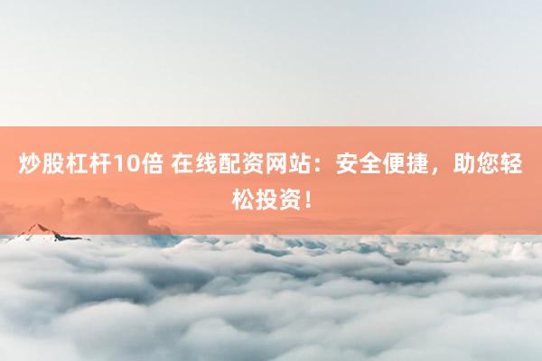 炒股杠杆10倍 在线配资网站：安全便捷，助您轻松投资！
