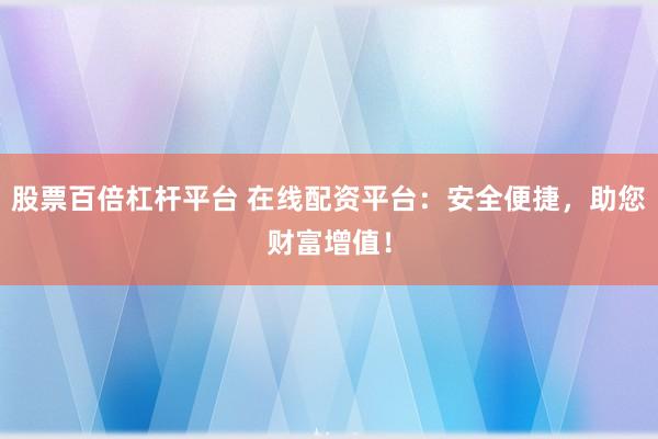 股票百倍杠杆平台 在线配资平台：安全便捷，助您财富增值！