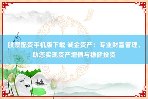 股票配资手机版下载 诚金资产：专业财富管理，助您实现资产增值与稳健投资