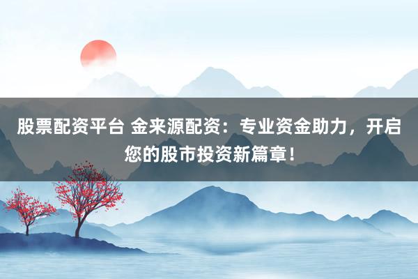 股票配资平台 金来源配资：专业资金助力，开启您的股市投资新篇章！