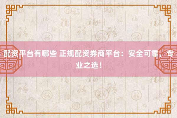 配资平台有哪些 正规配资券商平台：安全可靠，专业之选！