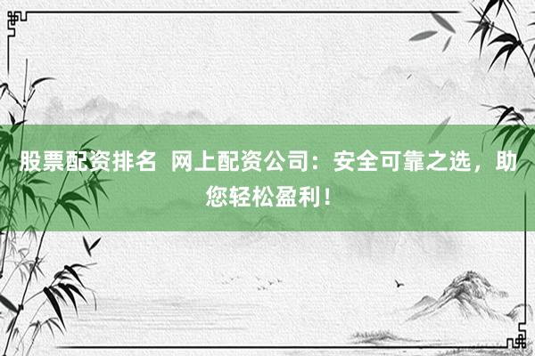 股票配资排名  网上配资公司：安全可靠之选，助您轻松盈利！