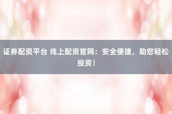 证券配资平台 线上配资官网：安全便捷，助您轻松投资！