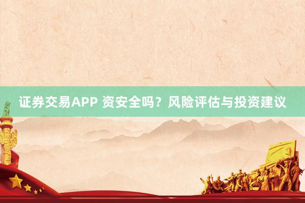 证券交易APP 资安全吗？风险评估与投资建议
